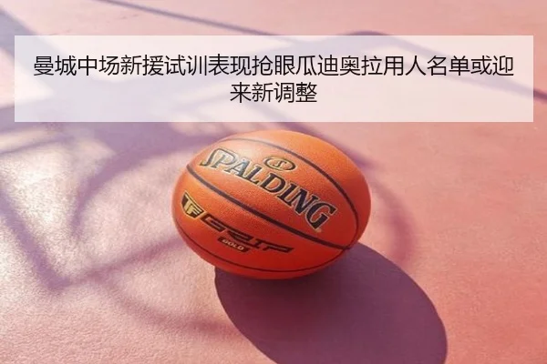 曼城中场新援试训表现抢眼瓜迪奥拉用人名单或迎来新调整