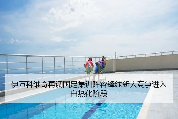 伊万科维奇再调国足集训阵容锋线新人竞争进入白热化阶段