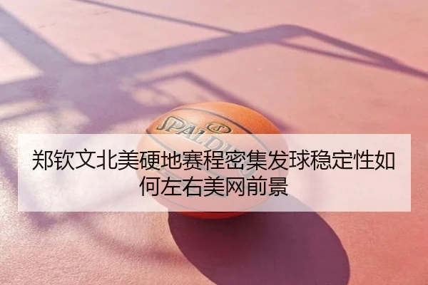 郑钦文北美硬地赛程密集发球稳定性如何左右美网前景