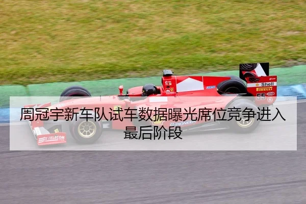 周冠宇新车队试车数据曝光席位竞争进入最后阶段