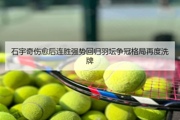 石宇奇伤愈后连胜强势回归羽坛争冠格局再度洗牌