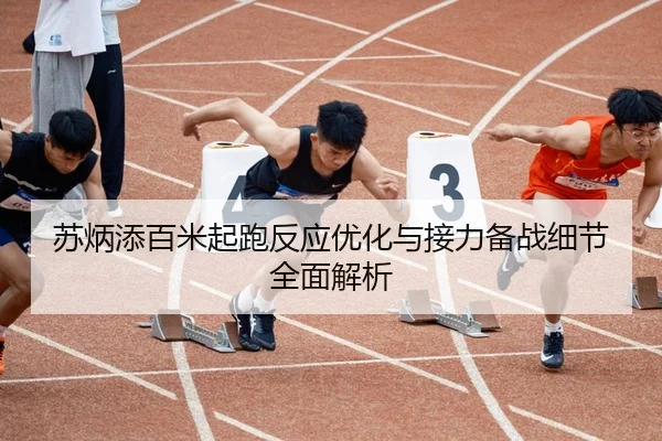 苏炳添百米起跑反应优化与接力备战细节全面解析