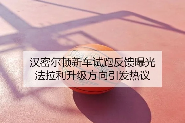 汉密尔顿新车试跑反馈曝光 法拉利升级方向引发热议
