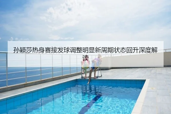 孙颖莎热身赛接发球调整明显新周期状态回升深度解读