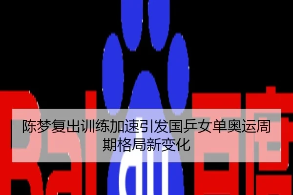 陈梦复出训练加速引发国乒女单奥运周期格局新变化