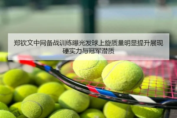 郑钦文中网备战训练曝光发球上旋质量明显提升展现硬实力与冠军潜质