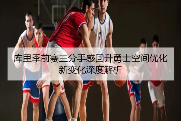 库里季前赛三分手感回升勇士空间优化新变化深度解析