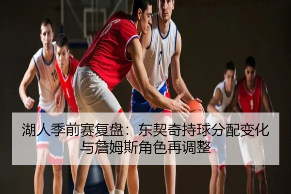 湖人季前赛复盘：东契奇持球分配变化与詹姆斯角色再调整