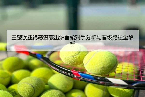 王楚钦亚锦赛签表出炉首轮对手分析与晋级路线全解析